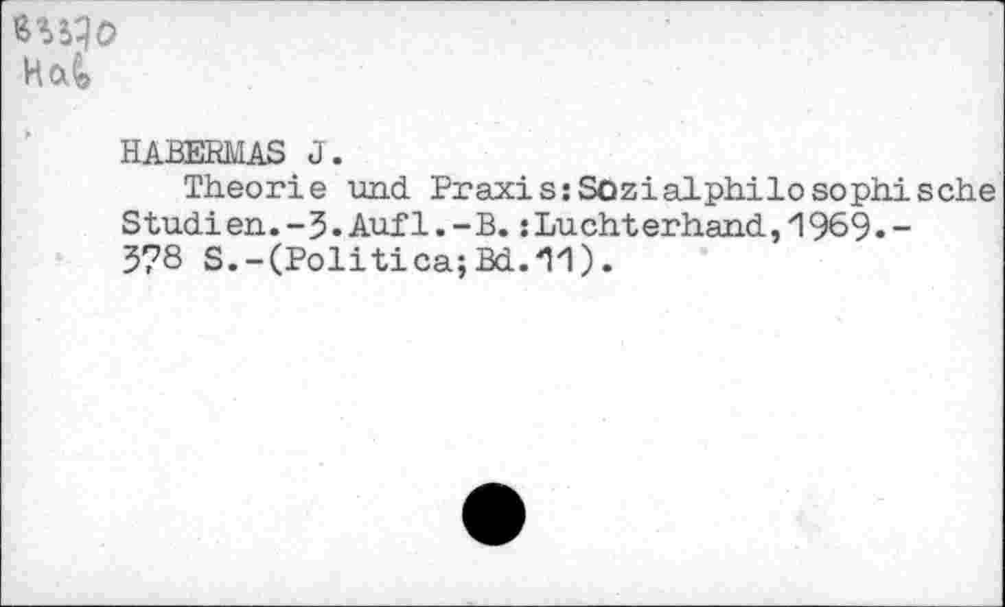 ﻿Hai
HABERMAS J.
Theorie und Praxis:Sozialphilosophisehe Studien.-3.Aufl.-B. :Luchterhand,/1969.-3?8 S.-(Politica;Bd.'l/1).